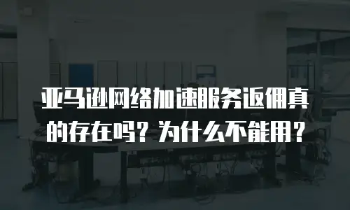 亚马逊网络加速服务返佣真的存在吗？为什么不能用？