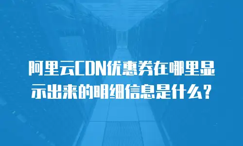 阿里云CDN优惠券在哪里显示出来的明细信息是什么？
