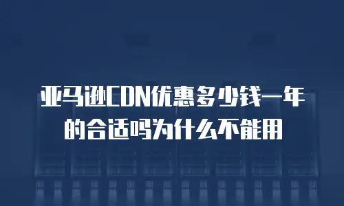 亚马逊CDN优惠多少钱一年的合适吗为什么不能用