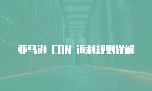 亚马逊 CDN 返利规则详解