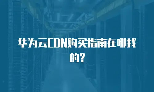 华为云CDN购买指南在哪找的？