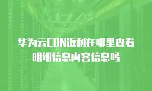 华为云CDN返利在哪里查看明细信息内容信息吗