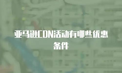 亚马逊CDN活动有哪些优惠条件