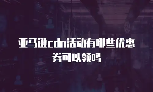 亚马逊cdn活动有哪些优惠券可以领吗