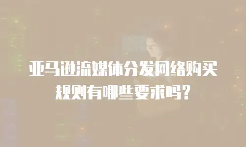 亚马逊流媒体分发网络购买规则有哪些要求吗？