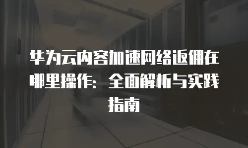 华为云内容加速网络返佣在哪里操作：全面解析与实践指南