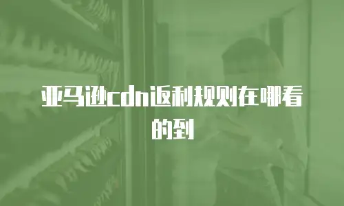 亚马逊cdn返利规则在哪看的到