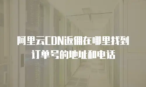 阿里云CDN返佣在哪里找到订单号的地址和电话