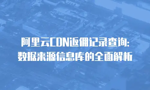 阿里云CDN返佣记录查询：数据来源信息库的全面解析