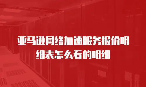 亚马逊网络加速服务报价明细表怎么看的明细