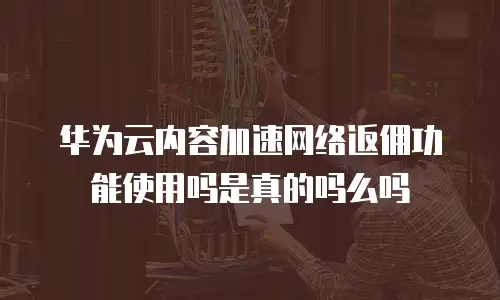 华为云内容加速网络返佣功能使用吗是真的吗么吗
