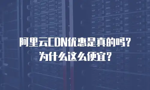 阿里云CDN优惠是真的吗？为什么这么便宜？