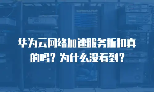 华为云网络加速服务折扣真的吗？为什么没看到？