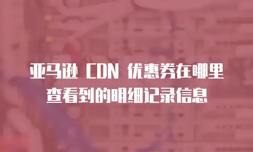 亚马逊 CDN 优惠券在哪里查看到的明细记录信息