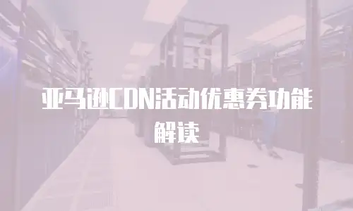 亚马逊CDN活动优惠券功能解读