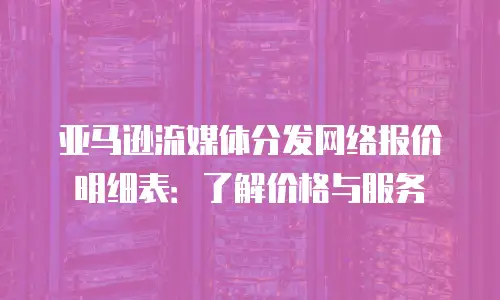 亚马逊流媒体分发网络报价明细表：了解价格与服务