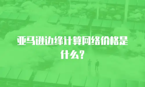 亚马逊边缘计算网络价格是什么？
