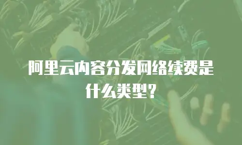 阿里云内容分发网络续费是什么类型？