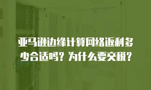 亚马逊边缘计算网络返利多少合适吗？为什么要交税？