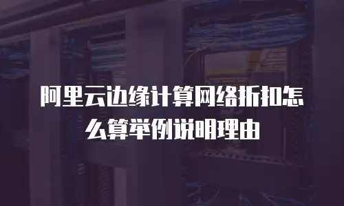 阿里云边缘计算网络折扣怎么算举例说明理由