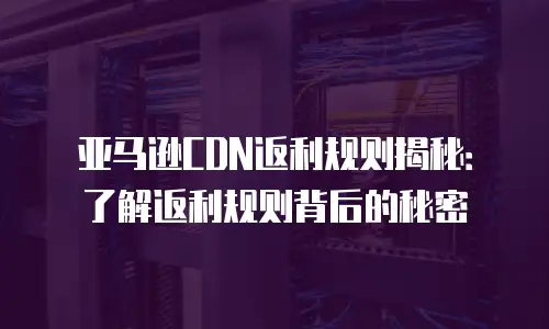亚马逊CDN返利规则揭秘：了解返利规则背后的秘密
