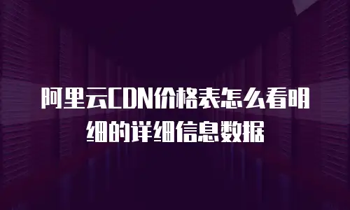 阿里云CDN价格表怎么看明细的详细信息数据