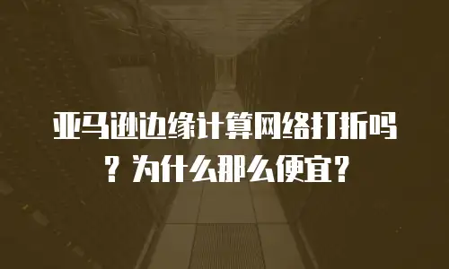 亚马逊边缘计算网络打折吗？为什么那么便宜？