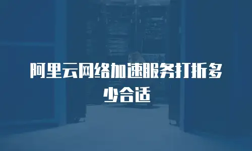 阿里云网络加速服务打折多少合适