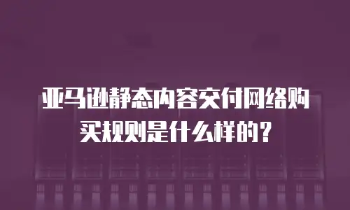 亚马逊静态内容交付网络购买规则是什么样的？