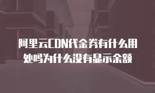 阿里云CDN代金券有什么用处吗为什么没有显示余额