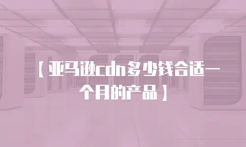 【亚马逊cdn多少钱合适一个月的产品】