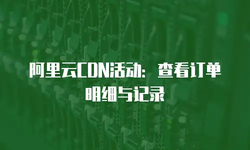 阿里云CDN活动：查看订单明细与记录