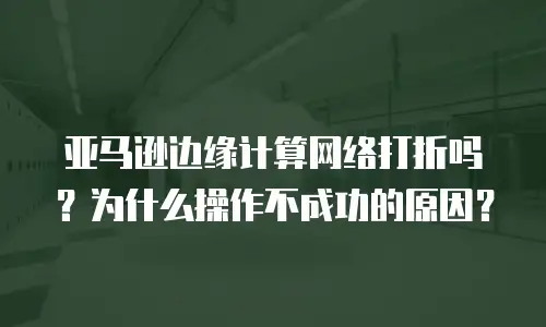 亚马逊边缘计算网络打折吗？为什么操作不成功的原因？
