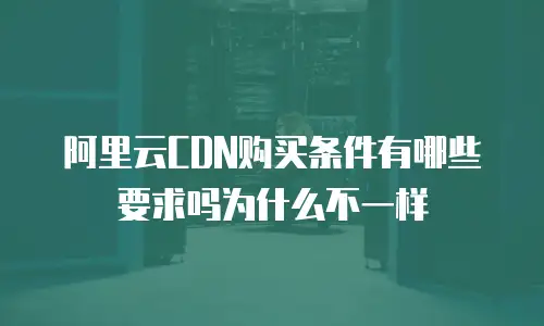 阿里云CDN购买条件有哪些要求吗为什么不一样