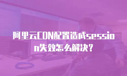 阿里云CDN配置造成session失效怎么解决？