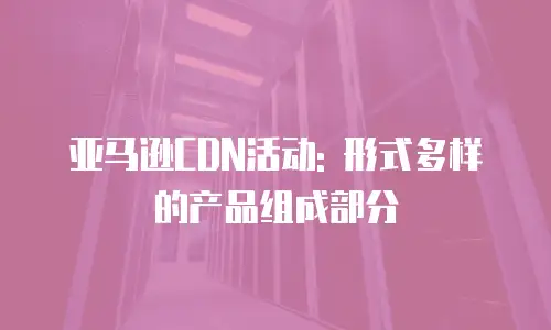 亚马逊CDN活动: 形式多样的产品组成部分