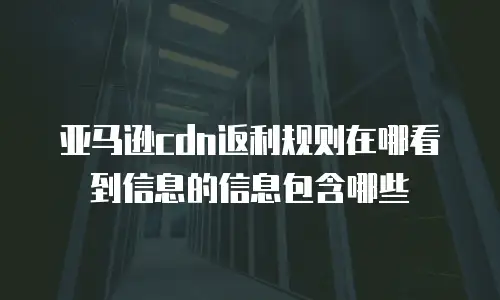 亚马逊cdn返利规则在哪看到信息的信息包含哪些