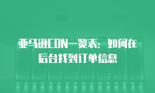 亚马逊CDN一览表：如何在后台找到订单信息