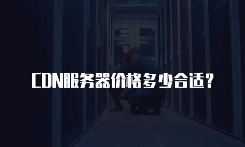 CDN服务器价格多少合适？