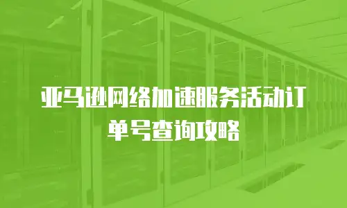 亚马逊网络加速服务活动订单号查询攻略