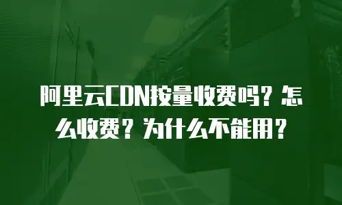 阿里云CDN按量收费吗？怎么收费？为什么不能用？
