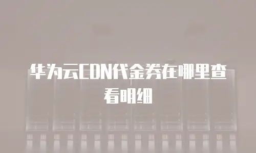 华为云CDN代金券在哪里查看明细