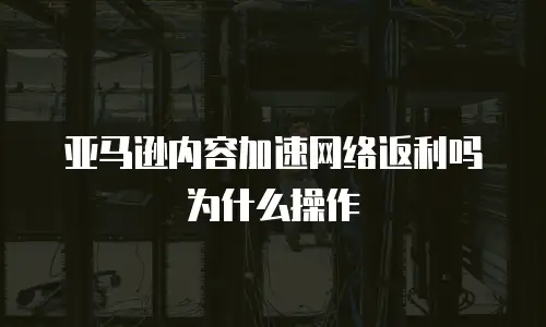 亚马逊内容加速网络返利吗为什么操作