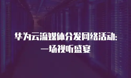 华为云流媒体分发网络活动：一场视听盛宴