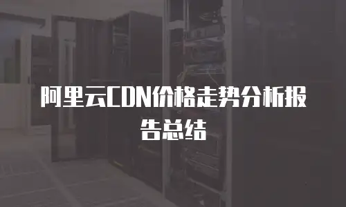 阿里云CDN价格走势分析报告总结