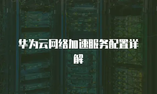 华为云网络加速服务配置详解
