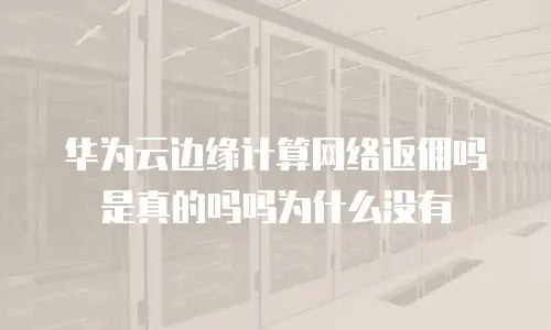 华为云边缘计算网络返佣吗是真的吗吗为什么没有