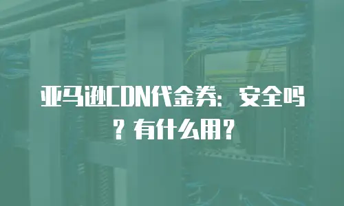 亚马逊CDN代金券：安全吗？有什么用？