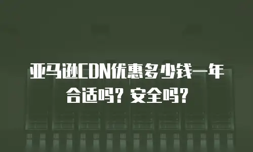 亚马逊CDN优惠多少钱一年合适吗？安全吗？