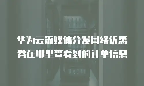 华为云流媒体分发网络优惠券在哪里查看到的订单信息